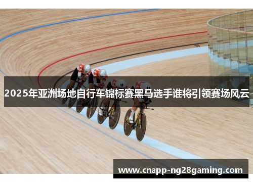 2025年亚洲场地自行车锦标赛黑马选手谁将引领赛场风云
