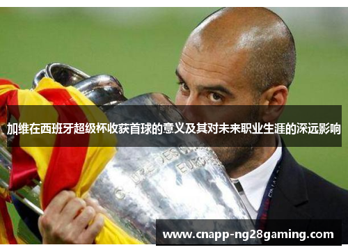 加维在西班牙超级杯收获首球的意义及其对未来职业生涯的深远影响