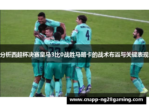 分析西超杯决赛皇马3比0战胜马略卡的战术布置与关键表现