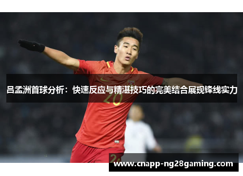吕孟洲首球分析：快速反应与精湛技巧的完美结合展现锋线实力