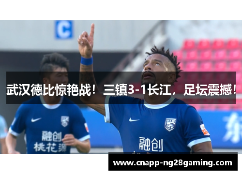 武汉德比惊艳战！三镇3-1长江，足坛震撼！
