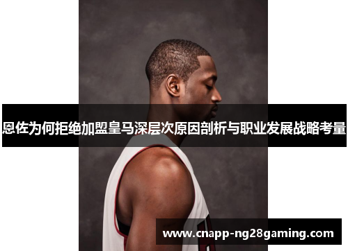 恩佐为何拒绝加盟皇马深层次原因剖析与职业发展战略考量