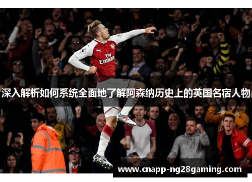 深入解析如何系统全面地了解阿森纳历史上的英国名宿人物