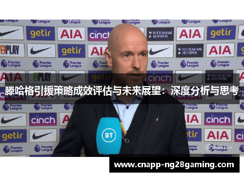 滕哈格引援策略成效评估与未来展望：深度分析与思考