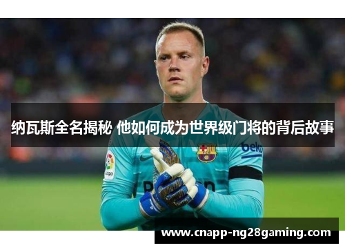 纳瓦斯全名揭秘 他如何成为世界级门将的背后故事