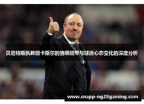 贝尼特斯执教纽卡斯尔的情感纽带与球迷心态变化的深度分析 贝尼特斯执教纽卡斯尔的情感纽带与球迷心态变化的深度分析