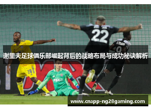 谢里夫足球俱乐部崛起背后的战略布局与成功秘诀解析 谢里夫足球俱乐部崛起背后的战略布局与成功秘诀解析