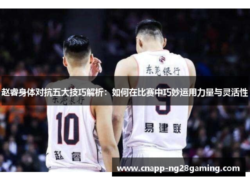 赵睿身体对抗五大技巧解析:如何在比赛中巧妙运用力量与灵活性