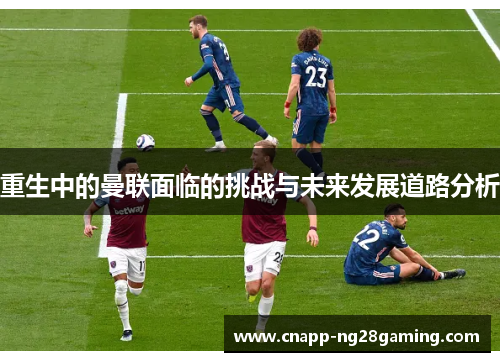 重生中的曼联面临的挑战与未来发展道路分析 重生中的曼联面临的挑战与未来发展道路分析