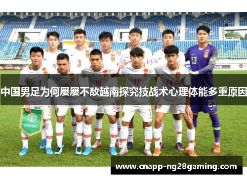 中国男足为何屡屡不敌越南探究技战术心理体能多重原因 中国男足为何屡屡不敌越南探究技战术心理体能多重原因