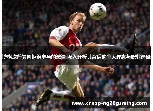 博格坎普为何拒绝皇马的邀请 深入分析其背后的个人理念与职业选择 博格坎普为何拒绝皇马的邀请 深入分析其背后的个人理念与职业选择