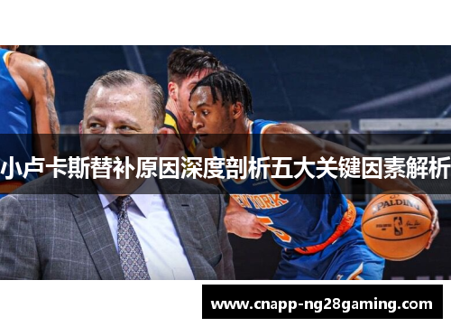 小卢卡斯替补原因深度剖析五大关键因素解析 小卢卡斯替补原因深度剖析五大关键因素解析