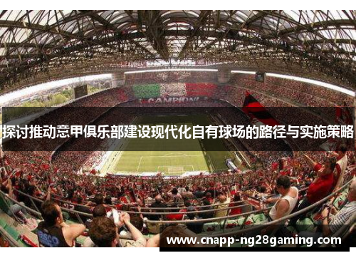 探讨推动意甲俱乐部建设现代化自有球场的路径与实施策略 探讨推动意甲俱乐部建设现代化自有球场的路径与实施策略