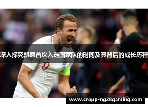 深入探究凯恩首次入选国家队的时间及其背后的成长历程 深入探究凯恩首次入选国家队的时间及其背后的成长历程