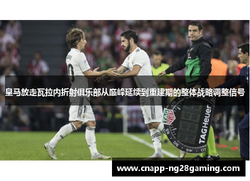 皇马放走瓦拉内折射俱乐部从巅峰延续到重建期的整体战略调整信号