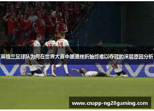 英格兰足球队为何在世界大赛中屡遭挫折始终难以夺冠的深层原因分析