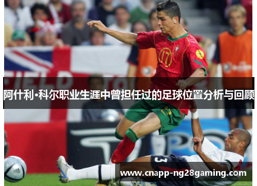 阿什利·科尔职业生涯中曾担任过的足球位置分析与回顾