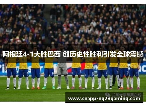 阿根廷4-1大胜巴西 创历史性胜利引发全球震撼