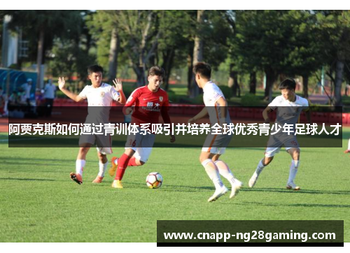 阿贾克斯如何通过青训体系吸引并培养全球优秀青少年足球人才