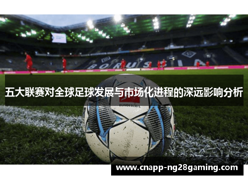 五大联赛对全球足球发展与市场化进程的深远影响分析 五大联赛对全球足球发展与市场化进程的深远影响分析