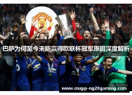 巴萨为何至今未能赢得欧联杯冠军原因深度解析 巴萨为何至今未能赢得欧联杯冠军原因深度解析