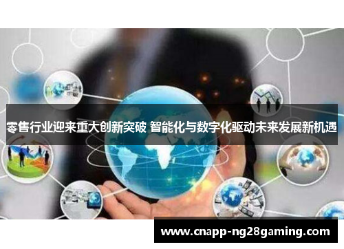 零售行业迎来重大创新突破 智能化与数字化驱动未来发展新机遇 零售行业迎来重大创新突破 智能化与数字化驱动未来发展新机遇