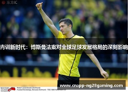 青训新时代:博斯曼法案对全球足球发展格局的深刻影响 青训新时代:博斯曼法案对全球足球发展格局的深刻影响