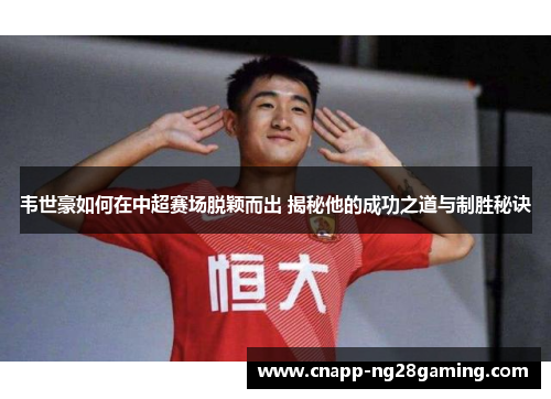 韦世豪如何在中超赛场脱颖而出 揭秘他的成功之道与制胜秘诀 韦世豪如何在中超赛场脱颖而出 揭秘他的成功之道与制胜秘诀