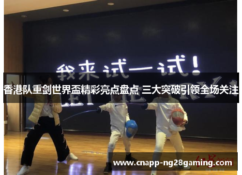 香港队重剑世界盃精彩亮点盘点 三大突破引领全场关注