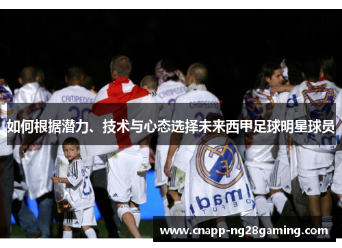 如何根据潜力、技术与心态选择未来西甲足球明星球员 如何根据潜力、技术与心态选择未来西甲足球明星球员