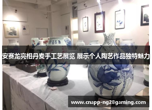 安赛龙亮相丹麦手工艺展览 展示个人陶艺作品独特魅力