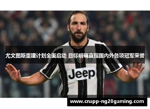尤文图斯重建计划全面启动 目标明确直指国内外各项冠军荣誉