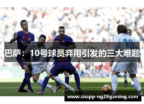 巴萨：10号球员弃用引发的三大难题