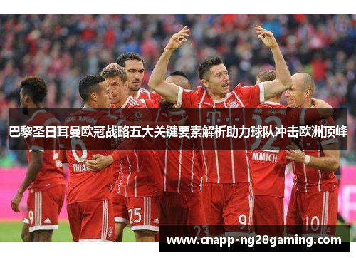 巴黎圣日耳曼欧冠战略五大关键要素解析助力球队冲击欧洲顶峰