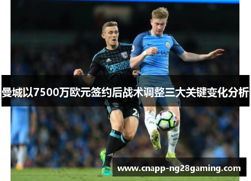 曼城以7500万欧元签约后战术调整三大关键变化分析