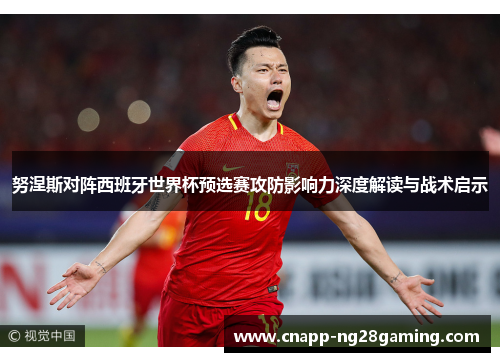 努涅斯对阵西班牙世界杯预选赛攻防影响力深度解读与战术启示