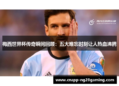 梅西世界杯传奇瞬间回顾：五大难忘时刻让人热血沸腾