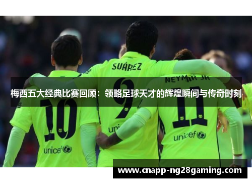 梅西五大经典比赛回顾:领略足球天才的辉煌瞬间与传奇时刻 梅西五大经典比赛回顾:领略足球天才的辉煌瞬间与传奇时刻