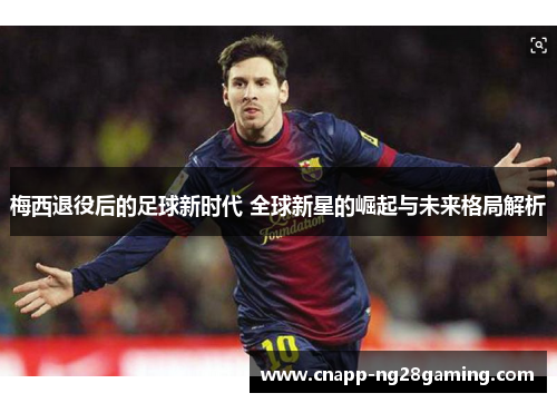 梅西退役后的足球新时代 全球新星的崛起与未来格局解析