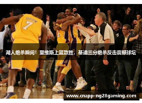 湖人绝杀瞬间！里维斯上篮致胜，基迪三分绝杀反击震撼球坛