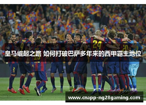 皇马崛起之路 如何打破巴萨多年来的西甲霸主地位 皇马崛起之路 如何打破巴萨多年来的西甲霸主地位