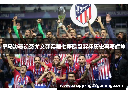 皇马决赛逆袭尤文夺得第七座欧冠奖杯历史再写辉煌 皇马决赛逆袭尤文夺得第七座欧冠奖杯历史再写辉煌