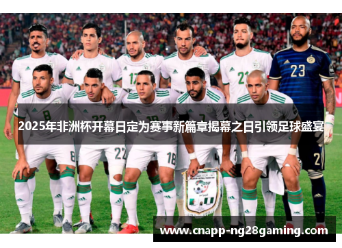 2025年非洲杯开幕日定为赛事新篇章揭幕之日引领足球盛宴 2025年非洲杯开幕日定为赛事新篇章揭幕之日引领足球盛宴