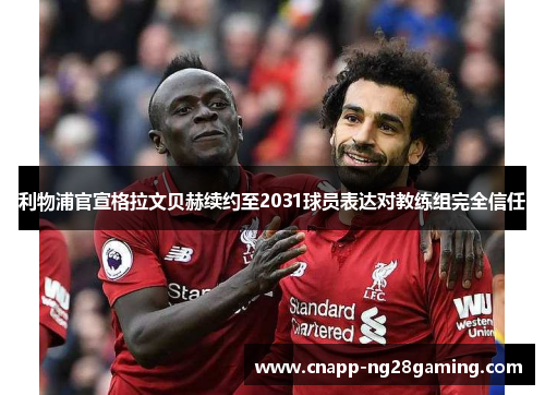 利物浦官宣格拉文贝赫续约至2031球员表达对教练组完全信任