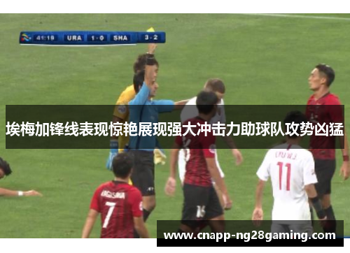 埃梅加锋线表现惊艳展现强大冲击力助球队攻势凶猛