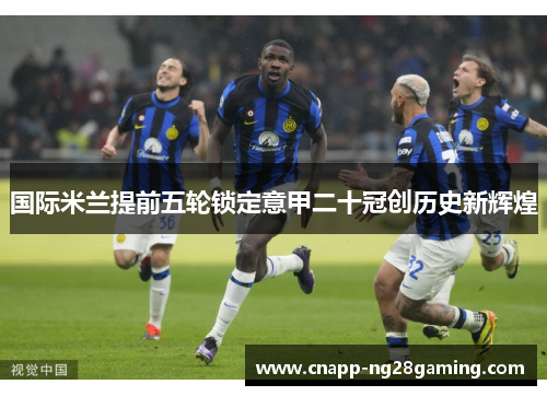 国际米兰提前五轮锁定意甲二十冠创历史新辉煌 国际米兰提前五轮锁定意甲二十冠创历史新辉煌