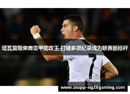 塔瓦雷斯荣膺意甲助攻王 打破多项纪录成为联赛新标杆 塔瓦雷斯荣膺意甲助攻王 打破多项纪录成为联赛新标杆
