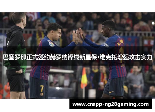 巴塞罗那正式签约赫罗纳锋线新星保·维克托增强攻击实力