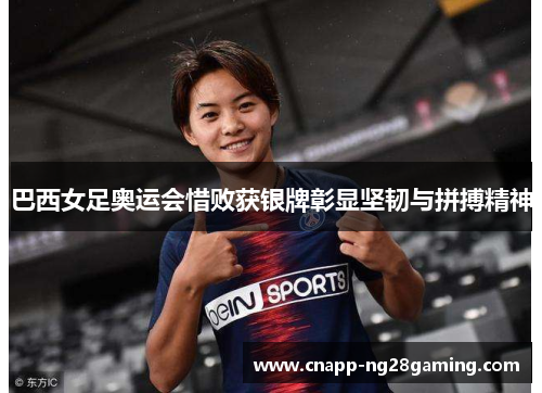 巴西女足奥运会惜败获银牌彰显坚韧与拼搏精神