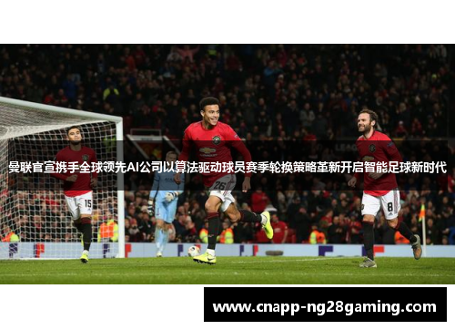 曼联官宣携手全球领先AI公司以算法驱动球员赛季轮换策略革新开启智能足球新时代 曼联官宣携手全球领先AI公司以算法驱动球员赛季轮换策略革新开启智能足球新时代